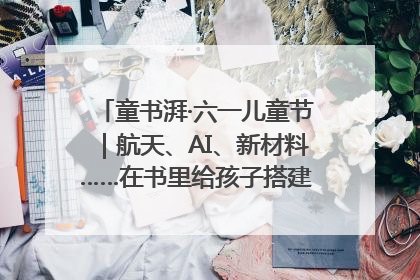 童书湃·六一儿童节｜航天、AI、新材料……在书里给孩子搭建产业科技的网