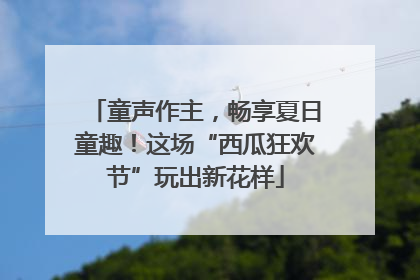 童声作主，畅享夏日童趣！这场“西瓜狂欢节”玩出新花样