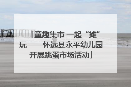 童趣集市 一起“摊”玩——怀远县永平幼儿园开展跳蚤市场活动