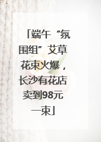 端午“氛围组”艾草花束火爆，长沙有花店卖到98元一束