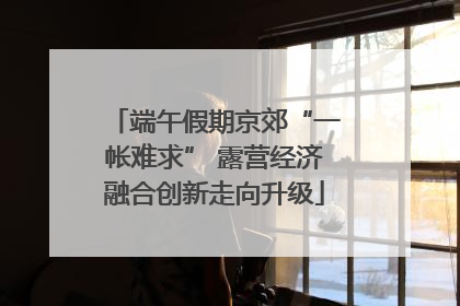 端午假期京郊“一帐难求” 露营经济融合创新走向升级