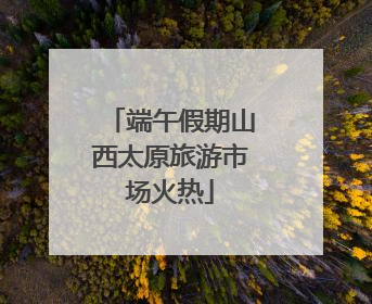 端午假期山西太原旅游市场火热