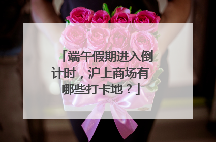 端午假期进入倒计时，沪上商场有哪些打卡地？