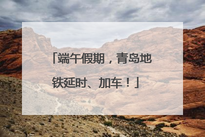 端午假期，青岛地铁延时、加车！