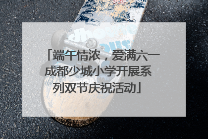 端午情浓，爱满六一 成都少城小学开展系列双节庆祝活动