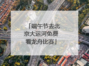 端午节去北京大运河免费看龙舟比赛
