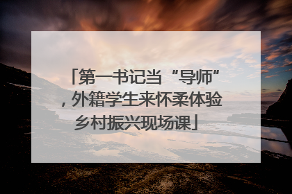 第一书记当“导师”，外籍学生来怀柔体验乡村振兴现场课