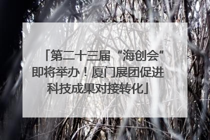 第二十三届“海创会”即将举办！厦门展团促进科技成果对接转化