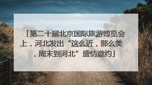 第二十届北京国际旅游博览会上，河北发出“这么近，那么美，周末到河北”盛情邀约