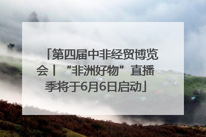 第四届中非经贸博览会丨“非洲好物”直播季将于6月6日启动