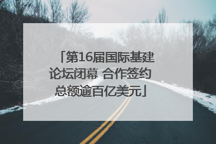第16届国际基建论坛闭幕 合作签约总额逾百亿美元