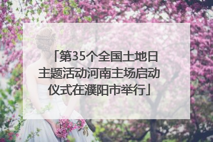 第35个全国土地日主题活动河南主场启动仪式在濮阳市举行