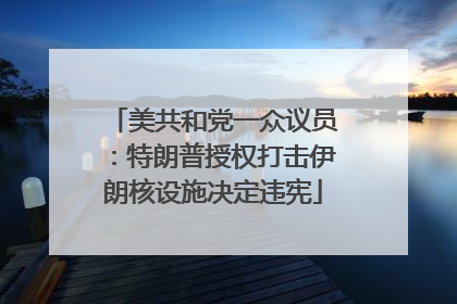 美共和党一众议员：特朗普授权打击伊朗核设施决定违宪