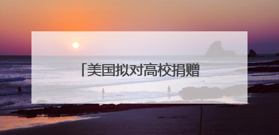 美国拟对高校捐赠基金分级征税 矛头直指精英大学