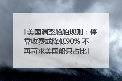 美国调整船舶规则：停靠收费或降低90% 不再苛求美国船只占比