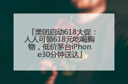 美团启动618大促：人人可领618元吃喝购物，低价茅台iPhone30分钟送达