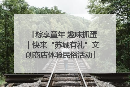 粽享童年 趣味抓蛋｜快来“苏城有礼”文创商店体验民俗活动