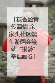 粽香盈巷传温情 余家头社区端午游园会绘就“银龄”幸福画卷