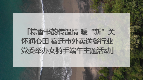 粽香书韵传温情 暖“新”关怀润心田 宿迁市外卖送餐行业党委举办女骑手端午主题活动