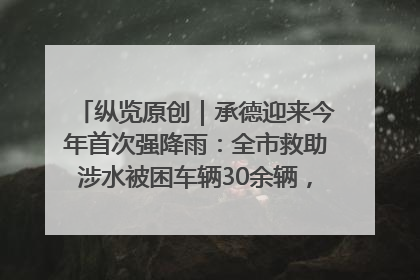 纵览原创｜承德迎来今年首次强降雨：全市救助涉水被困车辆30余辆，8日晚市区已无积水路段，交通恢复畅通