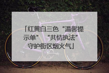 红黄白三色“温馨提示单” “共情执法”守护街区烟火气