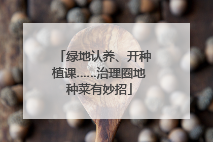 绿地认养、开种植课……治理圈地种菜有妙招