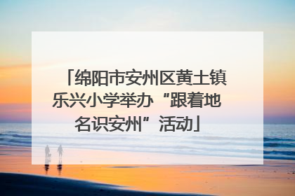 绵阳市安州区黄土镇乐兴小学举办“跟着地名识安州”活动