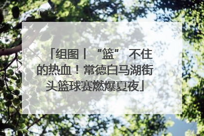 组图丨“篮” 不住的热血！常德白马湖街头篮球赛燃爆夏夜