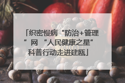 织密慢病“防治+管理”网 “人民健康之星”科普行动走进建瓯