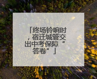 终场铃响时，宿迁城管交出中考保障“答卷”