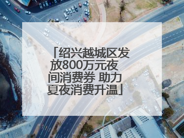 绍兴越城区发放800万元夜间消费券 助力夏夜消费升温