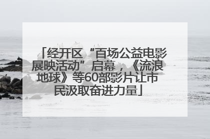 经开区“百场公益电影展映活动”启幕，《流浪地球》等60部影片让市民汲取奋进力量