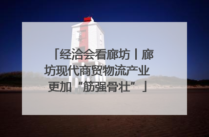 经洽会看廊坊丨廊坊现代商贸物流产业更加“筋强骨壮”