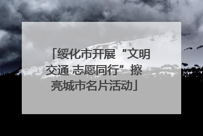 绥化市开展“文明交通 志愿同行”擦亮城市名片活动