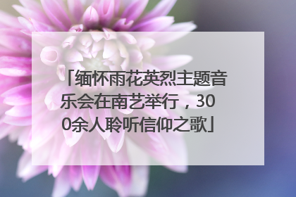 缅怀雨花英烈主题音乐会在南艺举行，300余人聆听信仰之歌