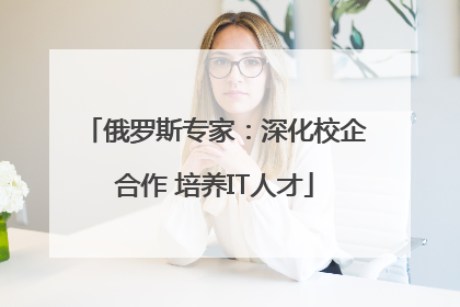 俄罗斯专家：深化校企合作 培养IT人才
