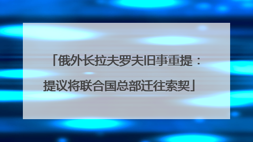 俄外长拉夫罗夫旧事重提：提议将联合国总部迁往索契