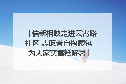 信新相映走进云霄路社区 志愿者自掏腰包为大家买雪糕解暑