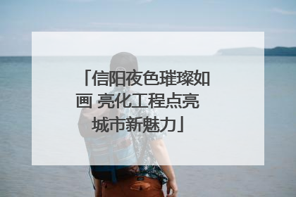 信阳夜色璀璨如画 亮化工程点亮城市新魅力
