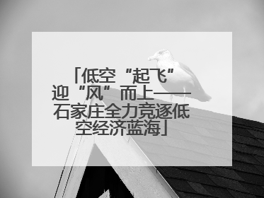低空“起飞” 迎“风”而上——石家庄全力竞逐低空经济蓝海