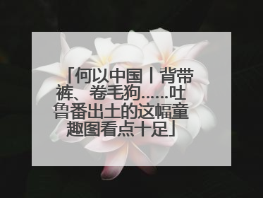 何以中国丨背带裤、卷毛狗……吐鲁番出土的这幅童趣图看点十足