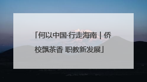 何以中国·行走海南｜侨校飘茶香 职教新发展