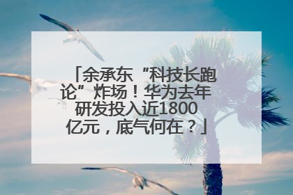 余承东“科技长跑论”炸场！华为去年研发投入近1800亿元，底气何在？