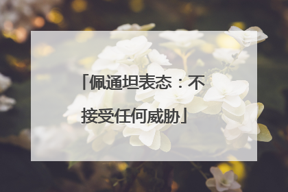佩通坦表态：不接受任何威胁
