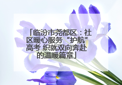 临汾市尧都区：社区暖心服务“护航”高考 织就双向奔赴的温暖篇章