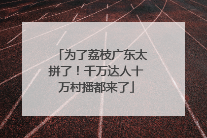 为了荔枝广东太拼了！千万达人十万村播都来了