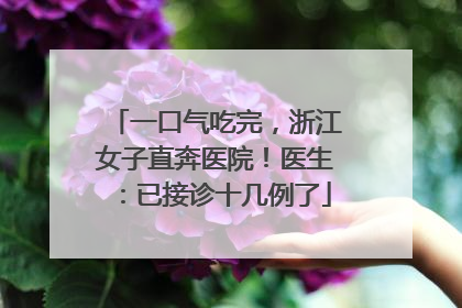 一口气吃完，浙江女子直奔医院！医生：已接诊十几例了