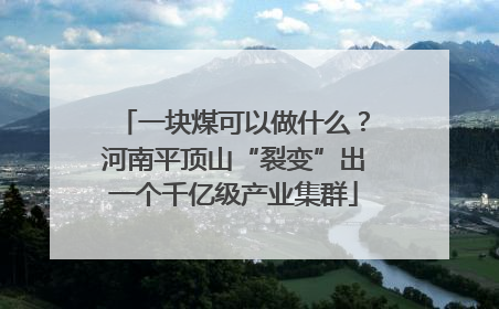 一块煤可以做什么？河南平顶山“裂变”出一个千亿级产业集群