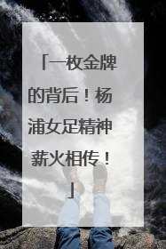 一枚金牌的背后！杨浦女足精神薪火相传！