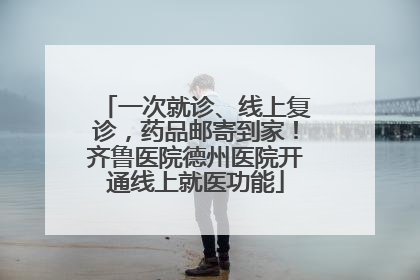 一次就诊、线上复诊，药品邮寄到家！齐鲁医院德州医院开通线上就医功能